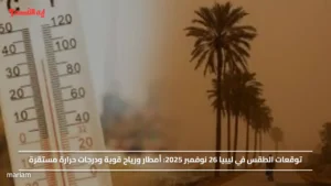 توقعات الطقس في ليبيا 26 نوفمبر 2025.. أمطار ورياح قوية ودرجات حرارة مستقرة